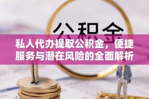 上思私人代办提取公积金，便捷服务与潜在风险的全面解析