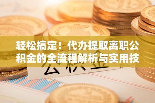 上思轻松搞定！代办提取离职公积金的全流程解析与实用技巧