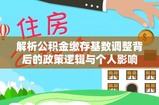 上思解析公积金缴存基数调整背后的政策逻辑与个人影响