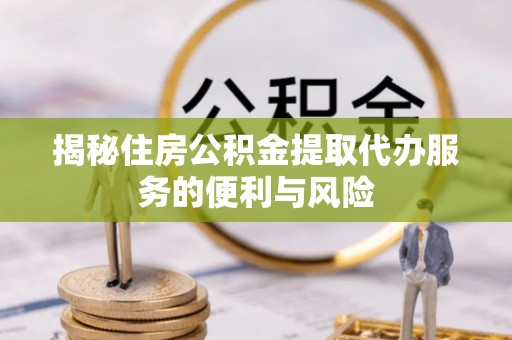 上思揭秘住房公积金提取代办服务的便利与风险