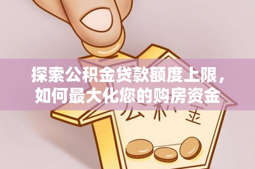 上思探索公积金贷款额度上限，如何最大化您的购房资金