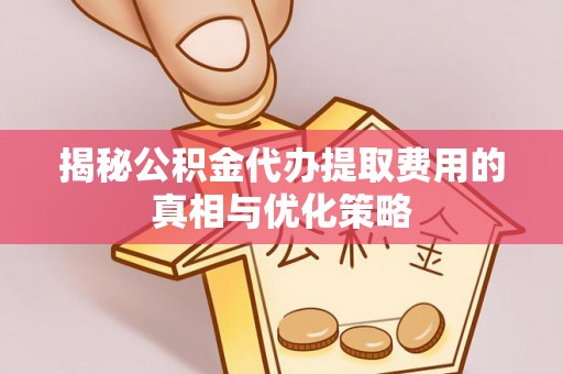 上思揭秘公积金代办提取费用的真相与优化策略