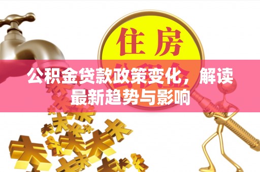 上思公积金贷款政策变化，解读最新趋势与影响