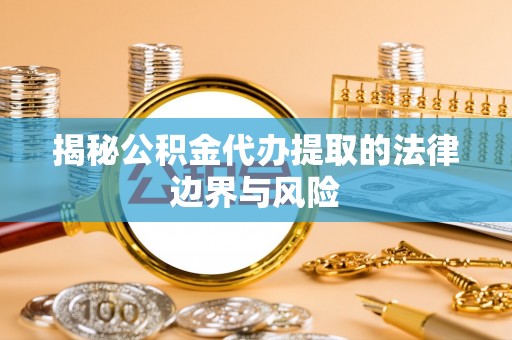 上思揭秘公积金代办提取的法律边界与风险
