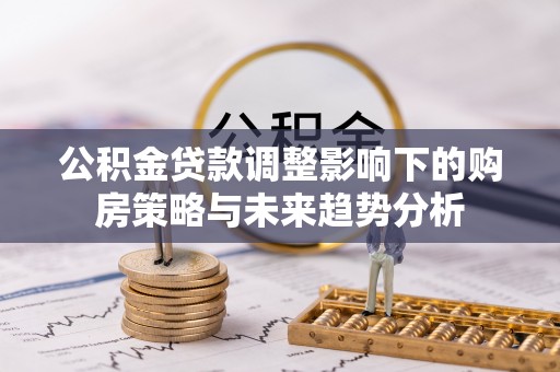 上思公积金贷款调整影响下的购房策略与未来趋势分析