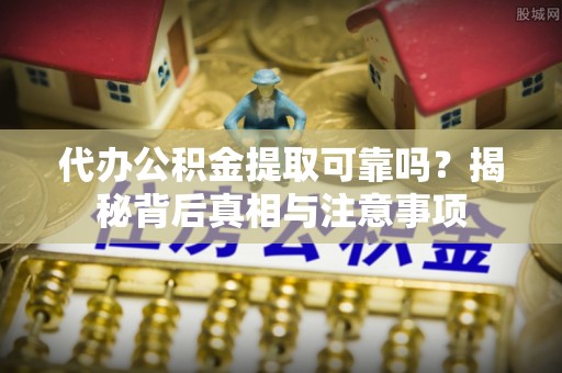 上思代办公积金提取可靠吗？揭秘背后真相与注意事项