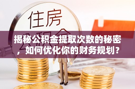 上思揭秘公积金提取次数的秘密，如何优化你的财务规划？