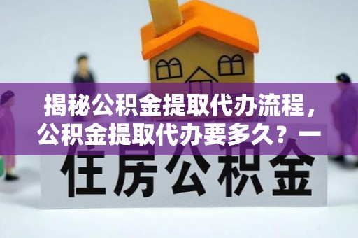 上思揭秘公积金提取代办流程，公积金提取代办要多久？一文读懂