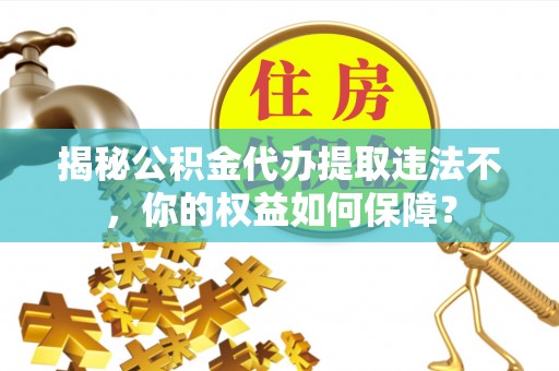 上思揭秘公积金代办提取违法不，你的权益如何保障？